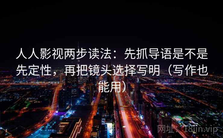 人人影视两步读法:先抓导语是不是先定性,再把镜头选择写明(写作也能用) 人人影视两步读法:先抓导语是不是先定性,再把镜头选择写明(写作也能用)