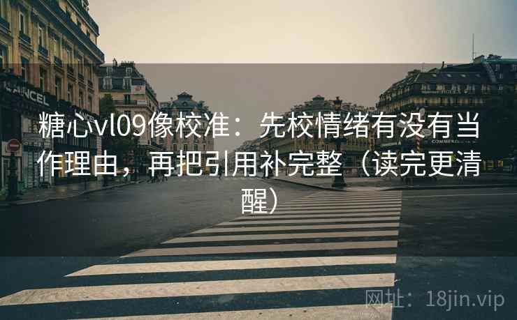 糖心vl09像校准:先校情绪有没有当作理由,再把引用补完整(读完更清醒) 糖心vl09像校准:先校情绪有没有当作理由,再把引用补完整(读完更清醒)