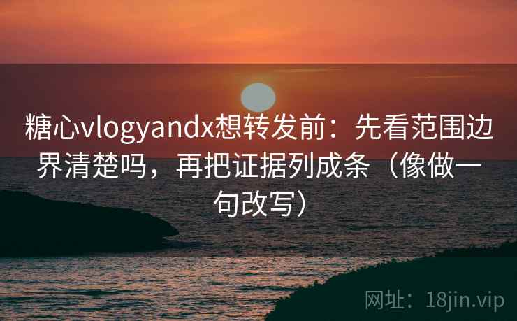 糖心vlogyandx想转发前：先看范围边界清楚吗，再把证据列成条（像做一句改写）
