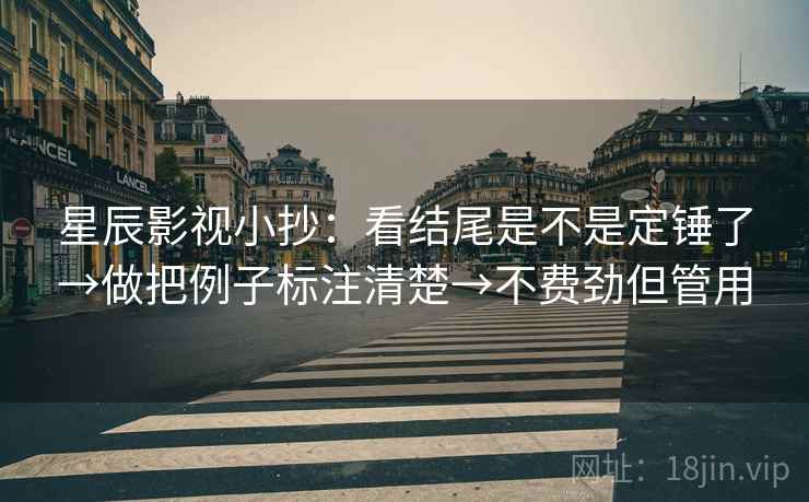 星辰影视小抄：看结尾是不是定锤了→做把例子标注清楚→不费劲但管用