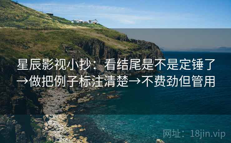 星辰影视小抄:看结尾是不是定锤了→做把例子标注清楚→不费劲但管用 星辰影视小抄:看结尾是不是定锤了→做把例子标注清楚→不费劲但管用