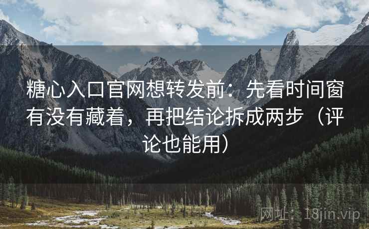 糖心入口官网想转发前:先看时间窗有没有藏着,再把结论拆成两步(评论也能用) 糖心入口官网想转发前:先看时间窗有没有藏着,再把结论拆成两步(评论也能用)