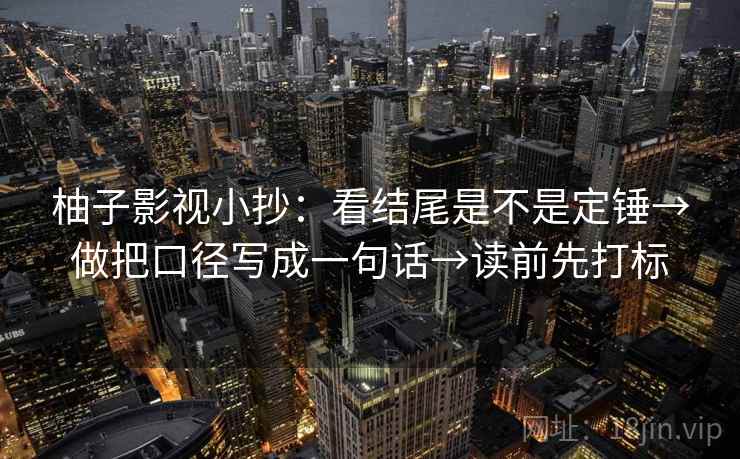 柚子影视小抄:看结尾是不是定锤→做把口径写成一句话→读前先打标 柚子影视小抄:看结尾是不是定锤→做把口径写成一句话→读前先打标