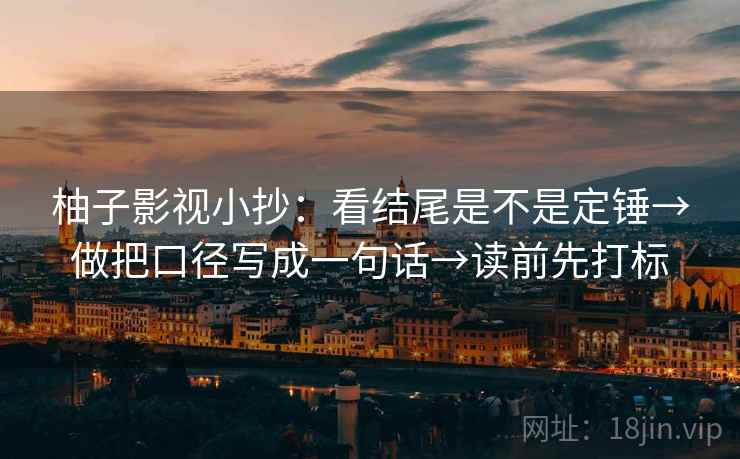 柚子影视小抄：看结尾是不是定锤→做把口径写成一句话→读前先打标
