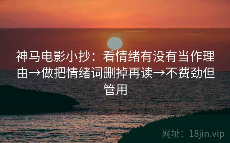 神马电影小抄:看情绪有没有当作理由→做把情绪词删掉再读→不费劲但管用 神马电影小抄:看情绪有没有当作理由→做把情绪词删掉再读→不费劲但管用