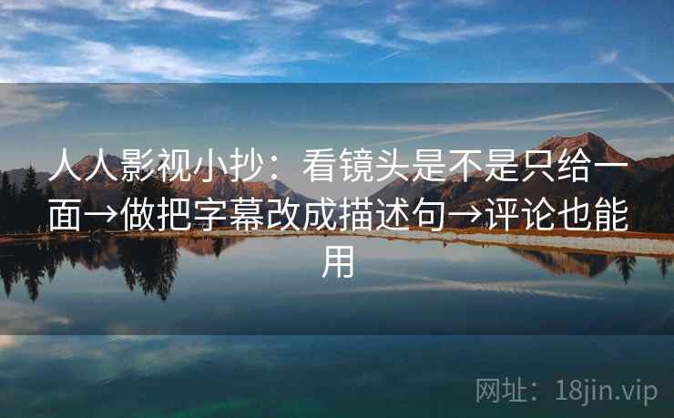 人人影视小抄：看镜头是不是只给一面→做把字幕改成描述句→评论也能用