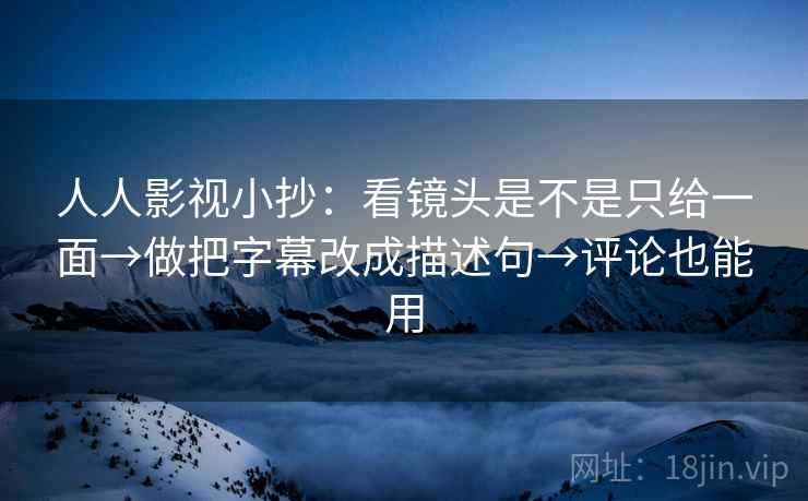 人人影视小抄:看镜头是不是只给一面→做把字幕改成描述句→评论也能用 人人影视小抄:看镜头是不是只给一面→做把字幕改成描述句→评论也能用