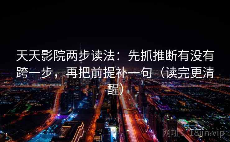 天天影院两步读法：先抓推断有没有跨一步，再把前提补一句（读完更清醒）