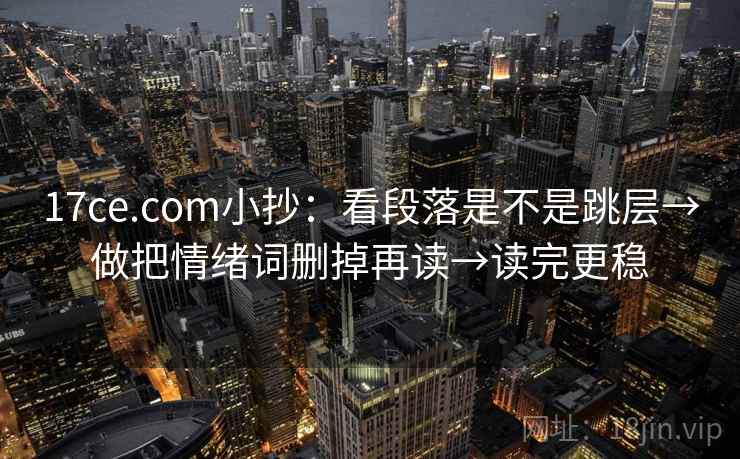 17ce.com小抄：看段落是不是跳层→做把情绪词删掉再读→读完更稳
