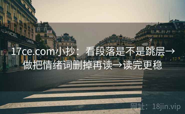 17ce.com小抄：看段落是不是跳层→做把情绪词删掉再读→读完更稳