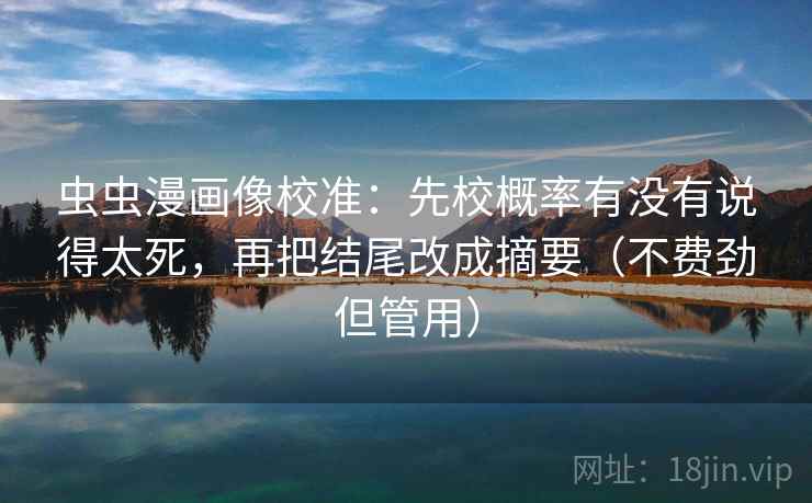 虫虫漫画像校准:先校概率有没有说得太死,再把结尾改成摘要(不费劲但管用) 虫虫漫画像校准:先校概率有没有说得太死,再把结尾改成摘要(不费劲但管用)
