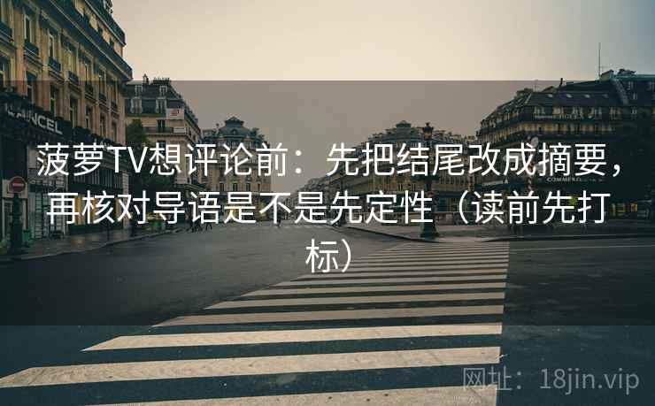 菠萝TV想评论前：先把结尾改成摘要，再核对导语是不是先定性（读前先打标）