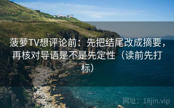菠萝TV想评论前：先把结尾改成摘要，再核对导语是不是先定性（读前先打标）