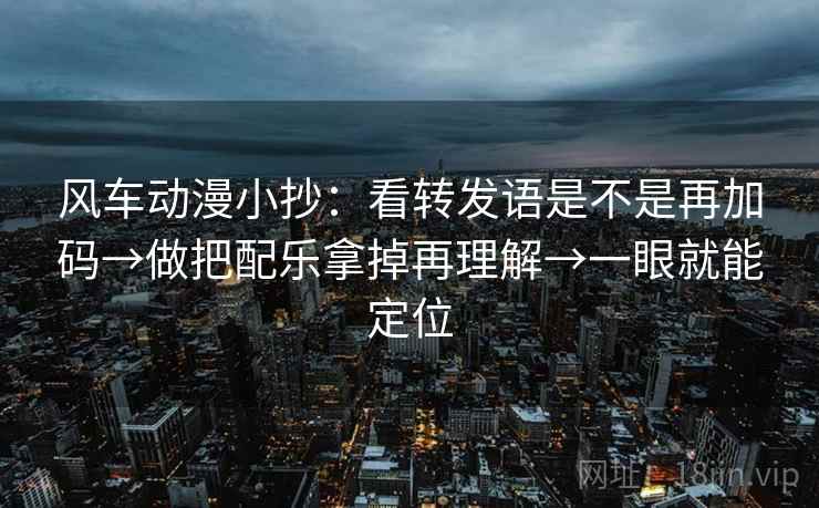 风车动漫小抄：看转发语是不是再加码→做把配乐拿掉再理解→一眼就能定位