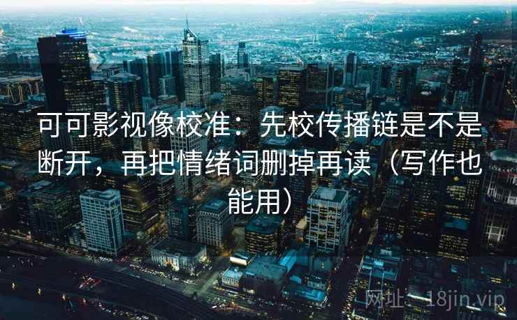 可可影视像校准：先校传播链是不是断开，再把情绪词删掉再读（写作也能用）