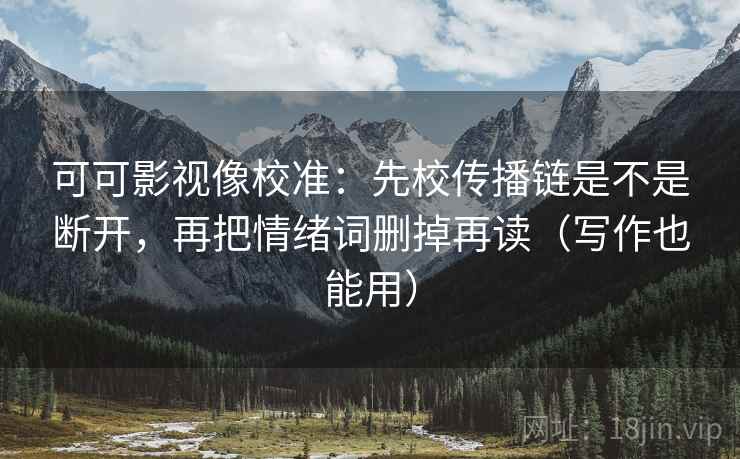 可可影视像校准:先校传播链是不是断开,再把情绪词删掉再读(写作也能用) 可可影视像校准:先校传播链是不是断开,再把情绪词删掉再读(写作也能用)