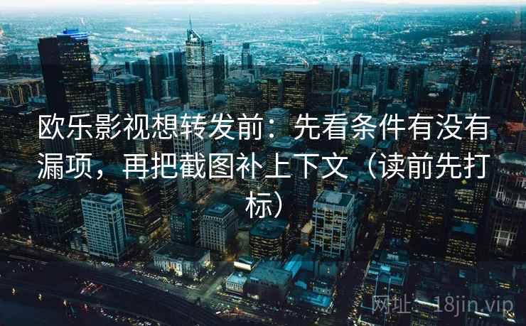 欧乐影视想转发前：先看条件有没有漏项，再把截图补上下文（读前先打标）