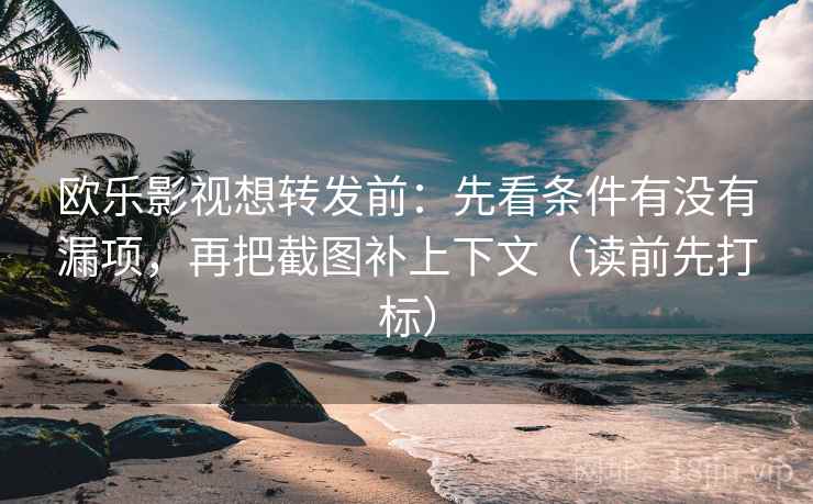 欧乐影视想转发前：先看条件有没有漏项，再把截图补上下文（读前先打标）