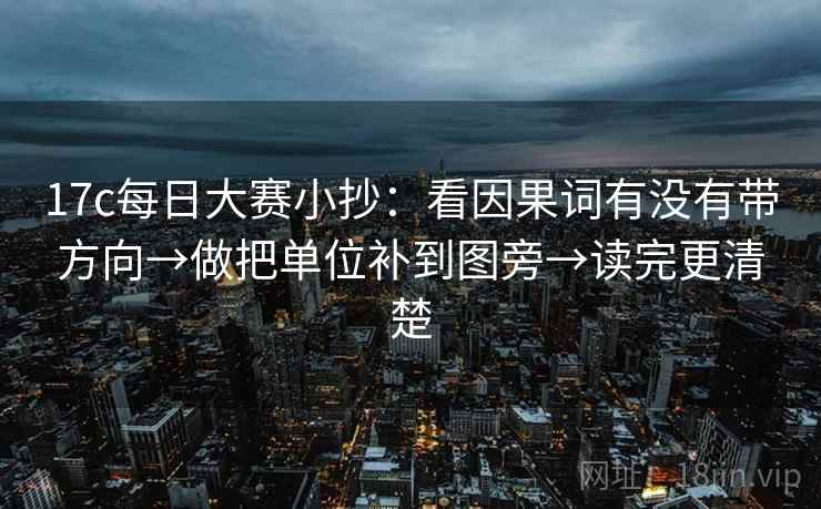 17c每日大赛小抄：看因果词有没有带方向→做把单位补到图旁→读完更清楚