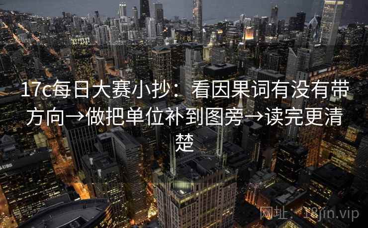 17c每日大赛小抄:看因果词有没有带方向→做把单位补到图旁→读完更清楚 17c每日大赛小抄:看因果词有没有带方向→做把单位补到图旁→读完更清楚