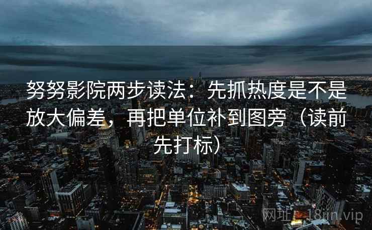 努努影院两步读法：先抓热度是不是放大偏差，再把单位补到图旁（读前先打标）
