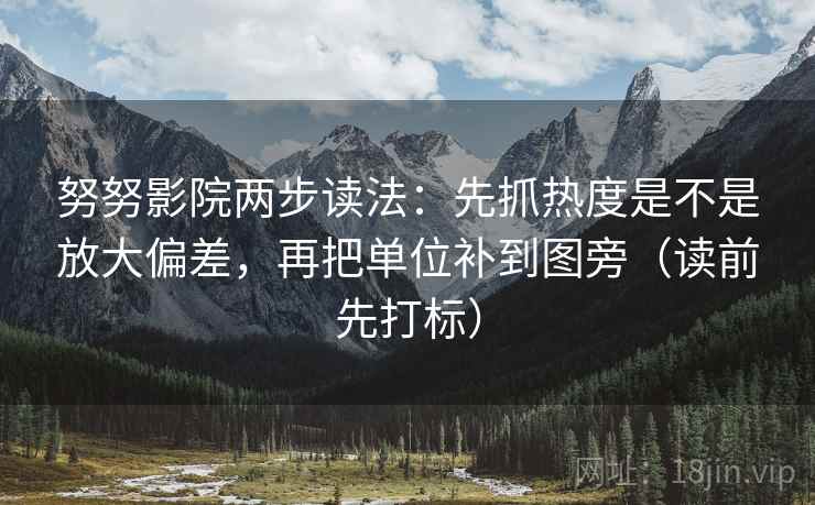 努努影院两步读法：先抓热度是不是放大偏差，再把单位补到图旁（读前先打标）