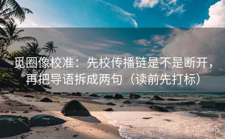 觅圈像校准：先校传播链是不是断开，再把导语拆成两句（读前先打标）