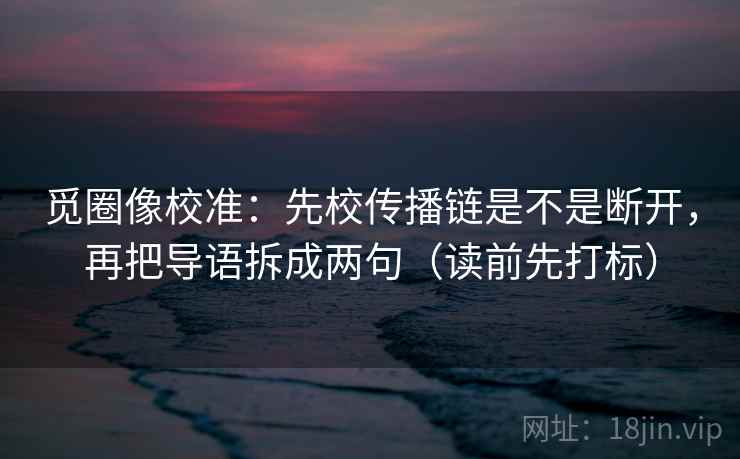觅圈像校准：先校传播链是不是断开，再把导语拆成两句（读前先打标）