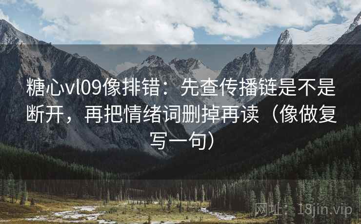 糖心vl09像排错:先查传播链是不是断开,再把情绪词删掉再读(像做复写一句) 糖心vl09像排错:先查传播链是不是断开,再把情绪词删掉再读(像做复写一句)