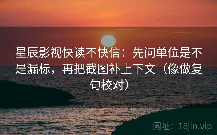 星辰影视快读不快信：先问单位是不是漏标，再把截图补上下文（像做复句校对）
