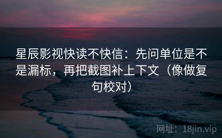 星辰影视快读不快信：先问单位是不是漏标，再把截图补上下文（像做复句校对）