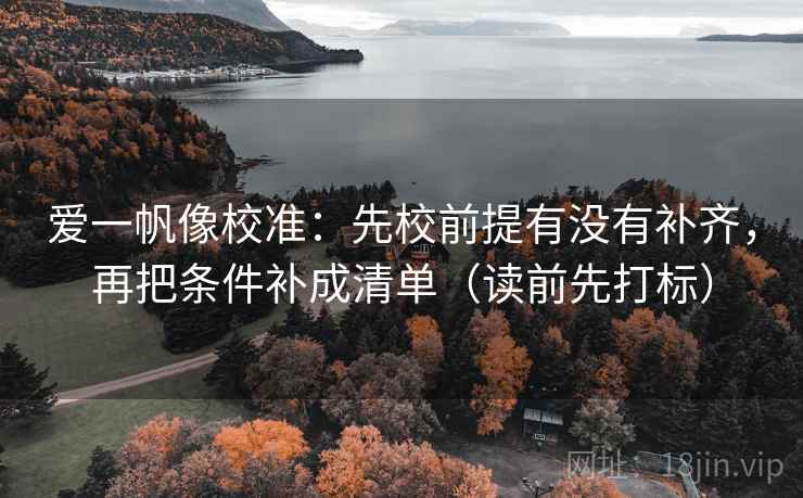 爱一帆像校准：先校前提有没有补齐，再把条件补成清单（读前先打标）