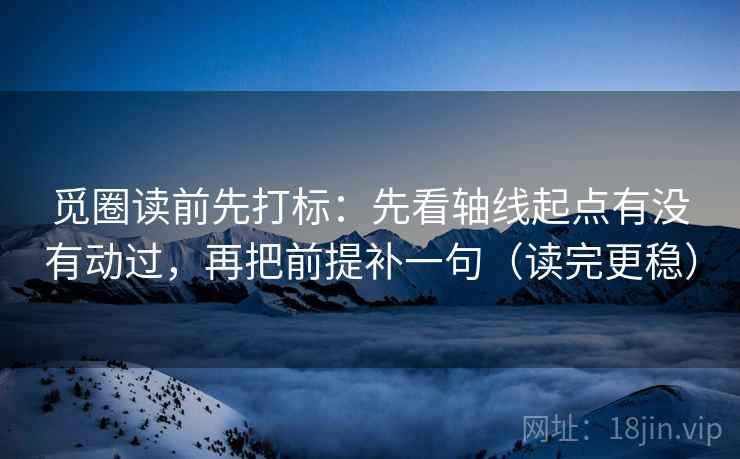 觅圈读前先打标：先看轴线起点有没有动过，再把前提补一句（读完更稳）