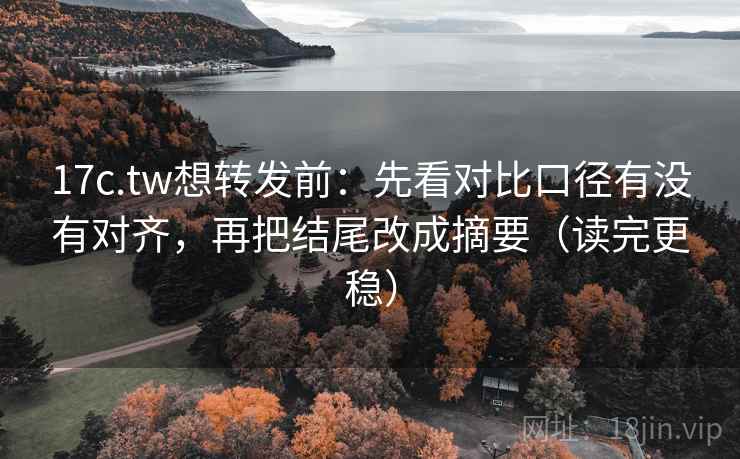 17c.tw想转发前：先看对比口径有没有对齐，再把结尾改成摘要（读完更稳）