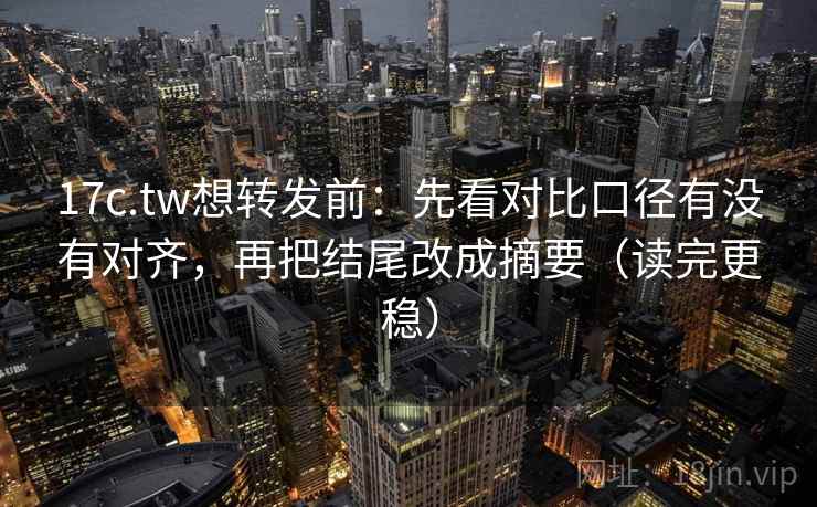 17c.tw想转发前:先看对比口径有没有对齐,再把结尾改成摘要(读完更稳) 17c.tw想转发前:先看对比口径有没有对齐,再把结尾改成摘要(读完更稳)