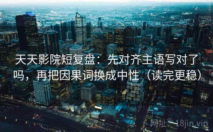 天天影院短复盘:先对齐主语写对了吗,再把因果词换成中性(读完更稳) 天天影院短复盘:先对齐主语写对了吗,再把因果词换成中性(读完更稳)