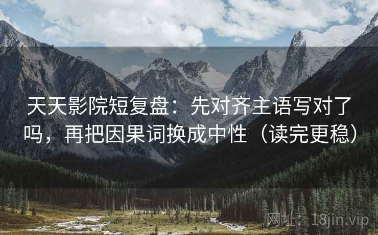 天天影院短复盘：先对齐主语写对了吗，再把因果词换成中性（读完更稳）