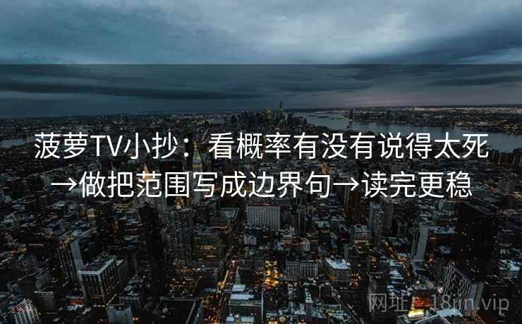 菠萝TV小抄：看概率有没有说得太死→做把范围写成边界句→读完更稳