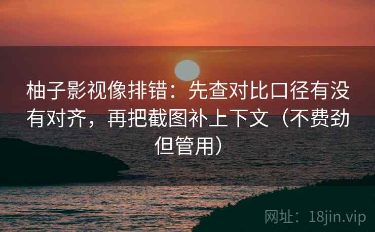 柚子影视像排错:先查对比口径有没有对齐,再把截图补上下文(不费劲但管用) 柚子影视像排错:先查对比口径有没有对齐,再把截图补上下文(不费劲但管用)