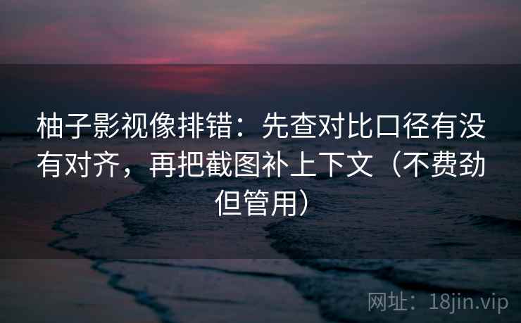 柚子影视像排错：先查对比口径有没有对齐，再把截图补上下文（不费劲但管用）