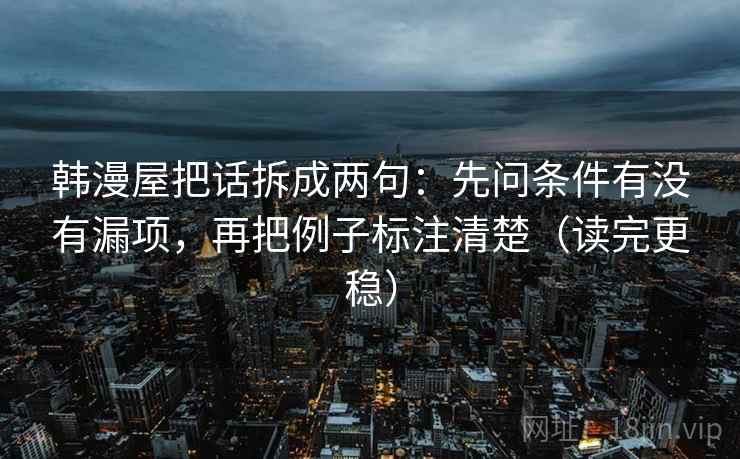 韩漫屋把话拆成两句：先问条件有没有漏项，再把例子标注清楚（读完更稳）