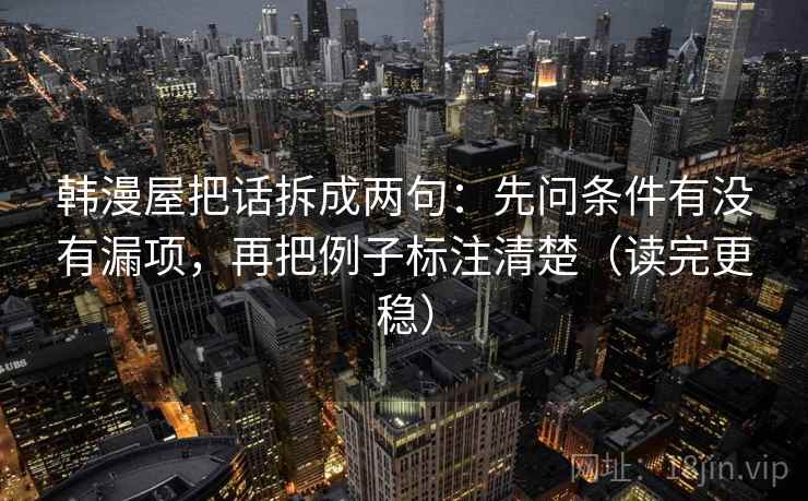 韩漫屋把话拆成两句:先问条件有没有漏项,再把例子标注清楚(读完更稳) 韩漫屋把话拆成两句:先问条件有没有漏项,再把例子标注清楚(读完更稳)