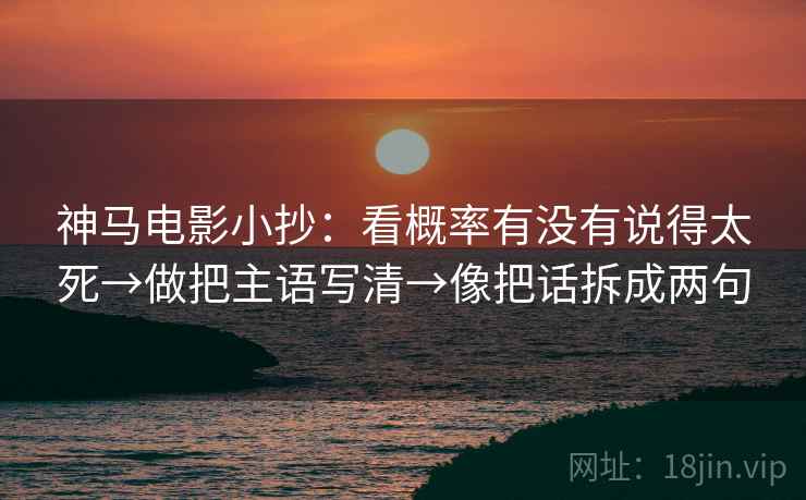 神马电影小抄：看概率有没有说得太死→做把主语写清→像把话拆成两句