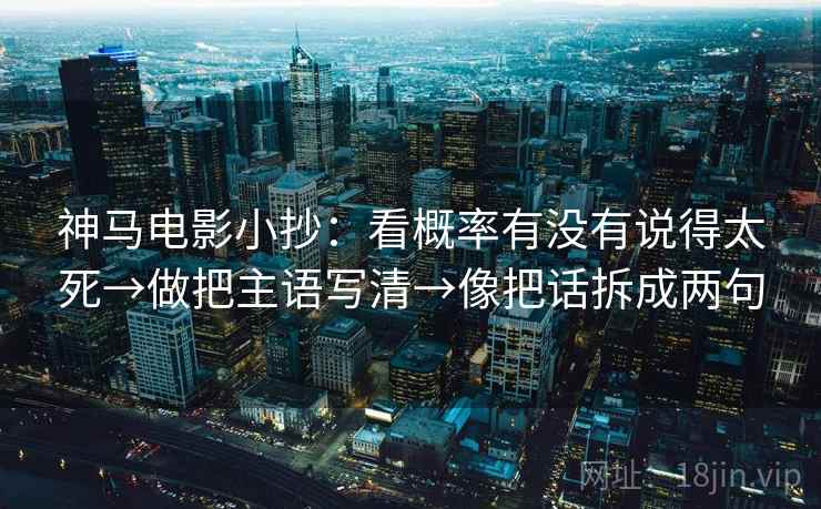 神马电影小抄:看概率有没有说得太死→做把主语写清→像把话拆成两句 神马电影小抄:看概率有没有说得太死→做把主语写清→像把话拆成两句
