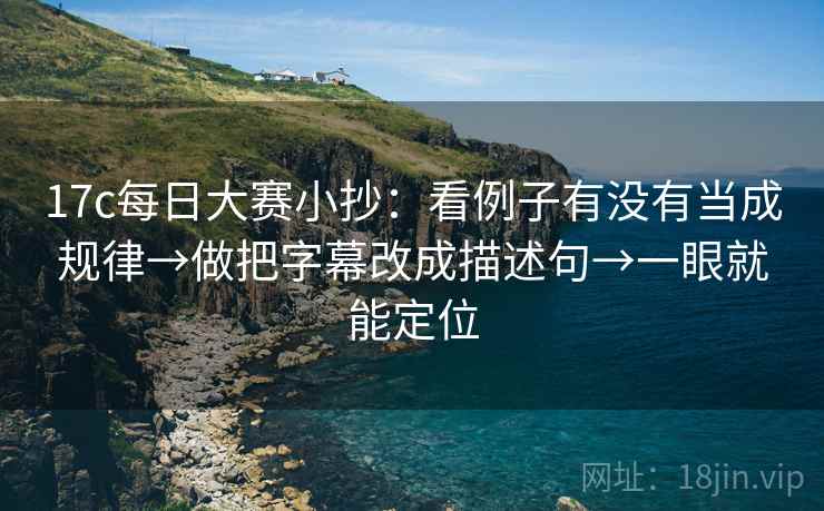 17c每日大赛小抄：看例子有没有当成规律→做把字幕改成描述句→一眼就能定位