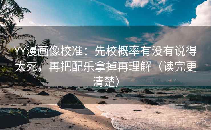 YY漫画像校准：先校概率有没有说得太死，再把配乐拿掉再理解（读完更清楚）