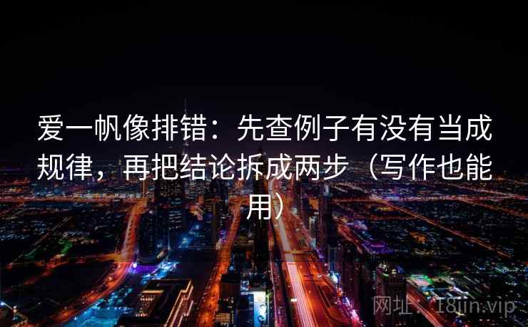 爱一帆像排错：先查例子有没有当成规律，再把结论拆成两步（写作也能用）