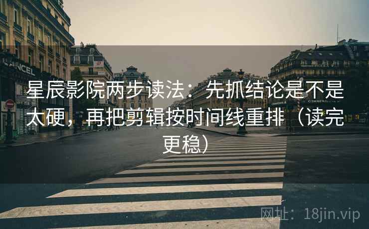 星辰影院两步读法：先抓结论是不是太硬，再把剪辑按时间线重排（读完更稳）