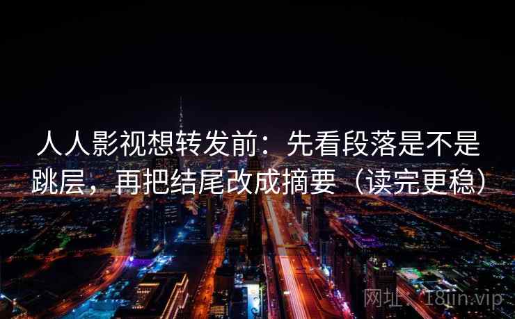 人人影视想转发前：先看段落是不是跳层，再把结尾改成摘要（读完更稳）