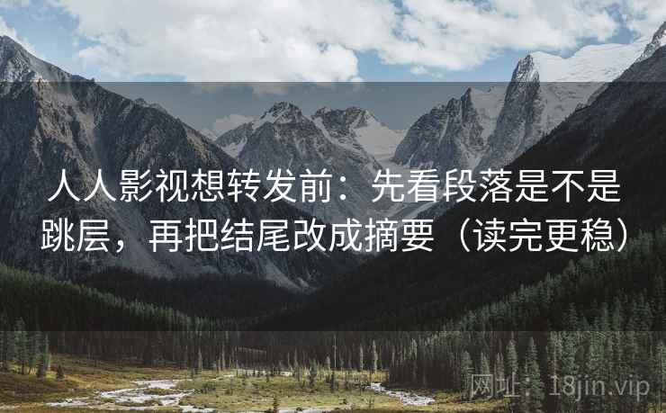 人人影视想转发前：先看段落是不是跳层，再把结尾改成摘要（读完更稳）